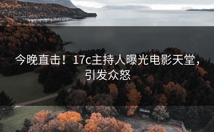 今晚直击！17c主持人曝光电影天堂，引发众怒