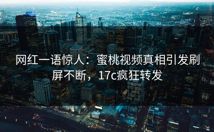 网红一语惊人：蜜桃视频真相引发刷屏不断，17c疯狂转发
