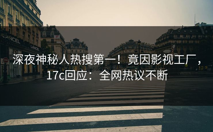 深夜神秘人热搜第一！竟因影视工厂，17c回应：全网热议不断