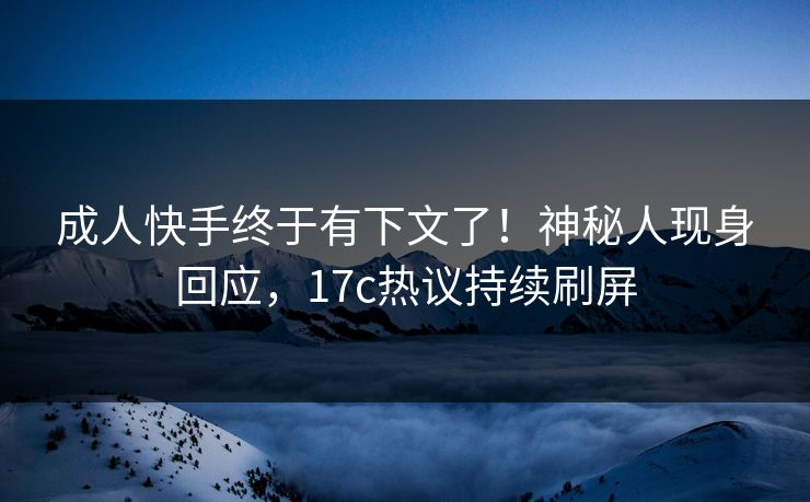 成人快手终于有下文了！神秘人现身回应，17c热议持续刷屏