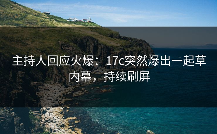 主持人回应火爆：17c突然爆出一起草内幕，持续刷屏