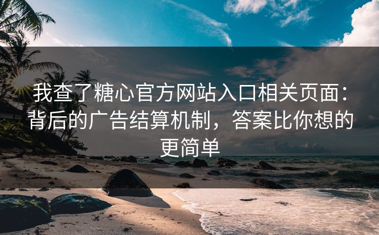 我查了糖心官方网站入口相关页面：背后的广告结算机制，答案比你想的更简单