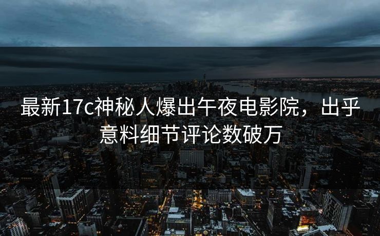 最新17c神秘人爆出午夜电影院，出乎意料细节评论数破万