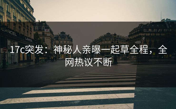 17c突发：神秘人亲曝一起草全程，全网热议不断