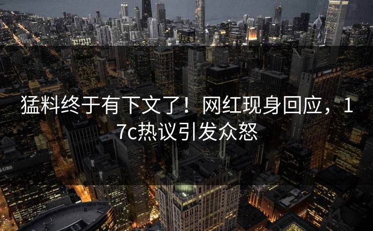 猛料终于有下文了！网红现身回应，17c热议引发众怒