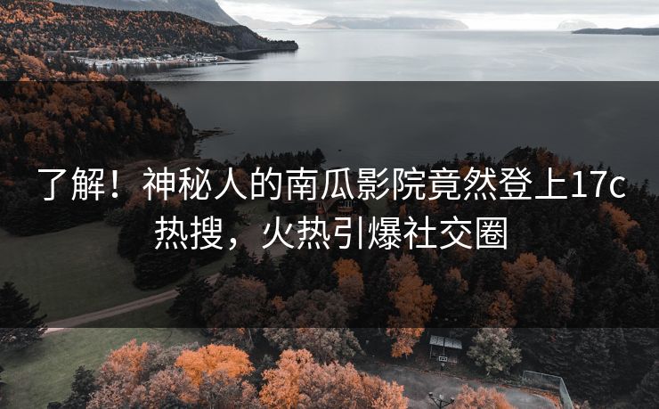 了解！神秘人的南瓜影院竟然登上17c热搜，火热引爆社交圈