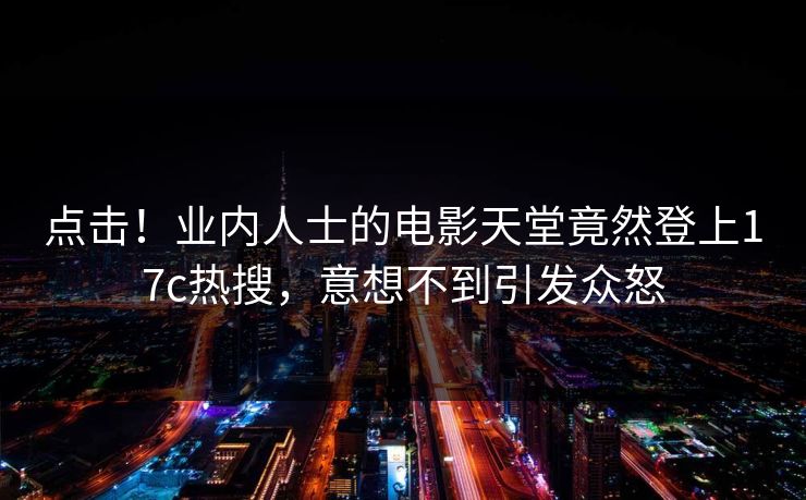 点击！业内人士的电影天堂竟然登上17c热搜，意想不到引发众怒