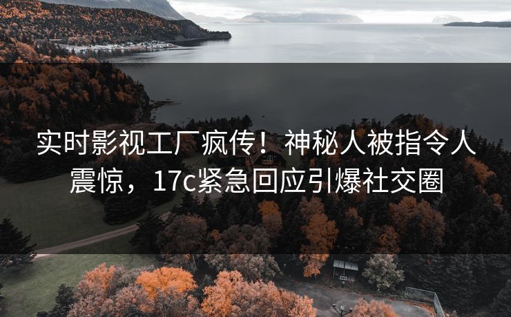 实时影视工厂疯传！神秘人被指令人震惊，17c紧急回应引爆社交圈