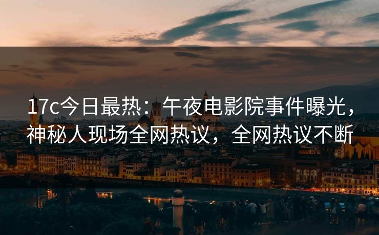 17c今日最热：午夜电影院事件曝光，神秘人现场全网热议，全网热议不断