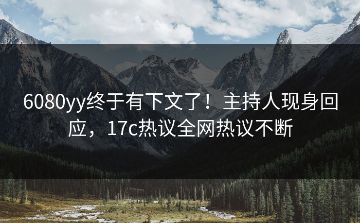 6080yy终于有下文了！主持人现身回应，17c热议全网热议不断