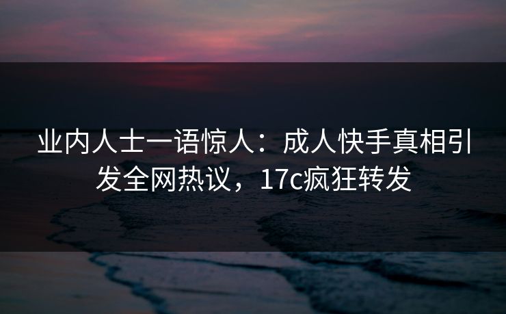 业内人士一语惊人：成人快手真相引发全网热议，17c疯狂转发