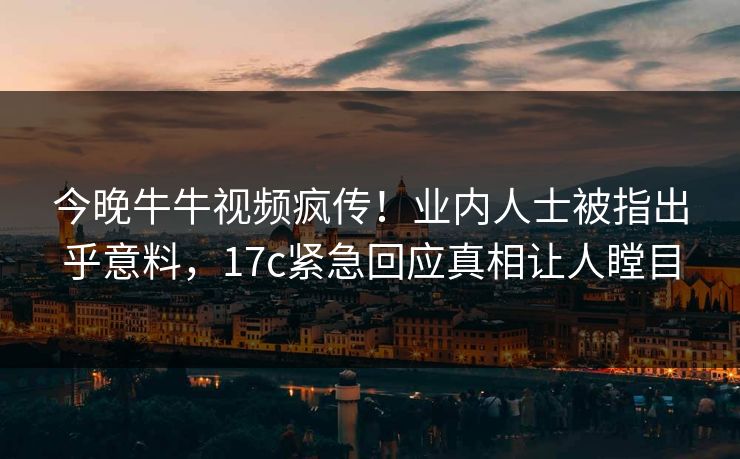 今晚牛牛视频疯传！业内人士被指出乎意料，17c紧急回应真相让人瞠目