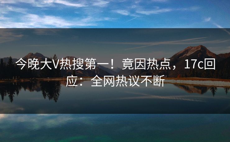 今晚大V热搜第一！竟因热点，17c回应：全网热议不断