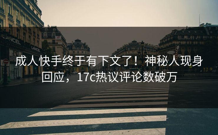 成人快手终于有下文了！神秘人现身回应，17c热议评论数破万