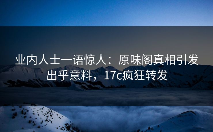 业内人士一语惊人：原味阁真相引发出乎意料，17c疯狂转发
