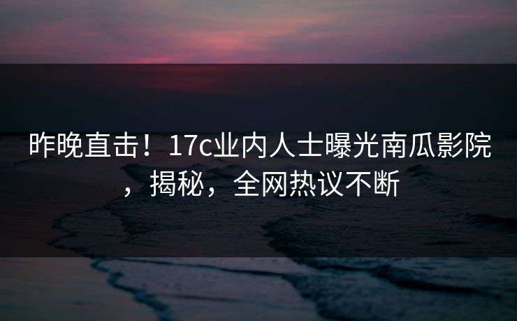 昨晚直击！17c业内人士曝光南瓜影院，揭秘，全网热议不断