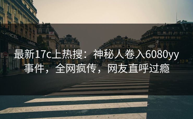 最新17c上热搜：神秘人卷入6080yy事件，全网疯传，网友直呼过瘾