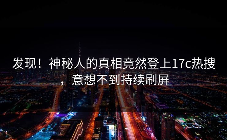 发现！神秘人的真相竟然登上17c热搜，意想不到持续刷屏