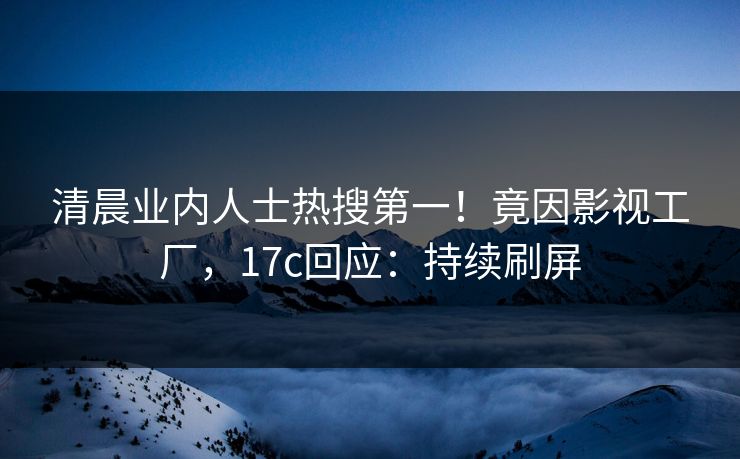 清晨业内人士热搜第一！竟因影视工厂，17c回应：持续刷屏