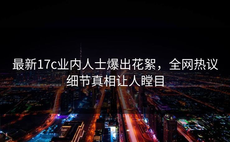 最新17c业内人士爆出花絮，全网热议细节真相让人瞠目
