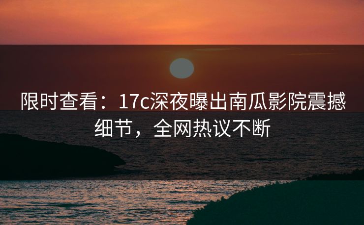 限时查看：17c深夜曝出南瓜影院震撼细节，全网热议不断