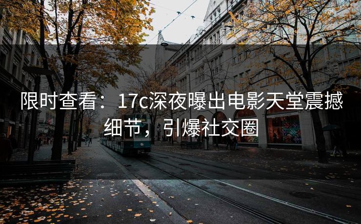 限时查看：17c深夜曝出电影天堂震撼细节，引爆社交圈