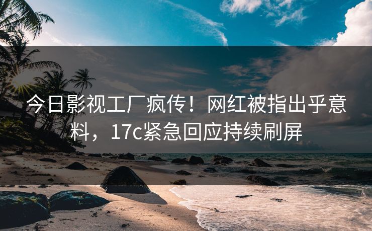 今日影视工厂疯传！网红被指出乎意料，17c紧急回应持续刷屏