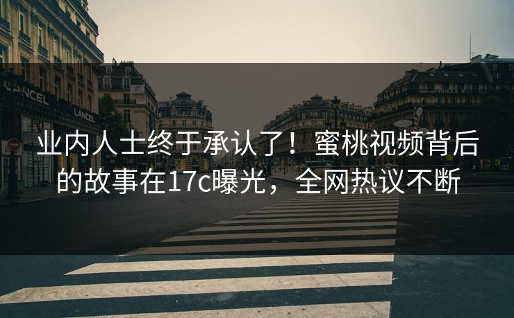 业内人士终于承认了！蜜桃视频背后的故事在17c曝光，全网热议不断