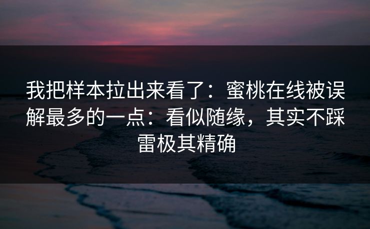 我把样本拉出来看了：蜜桃在线被误解最多的一点：看似随缘，其实不踩雷极其精确