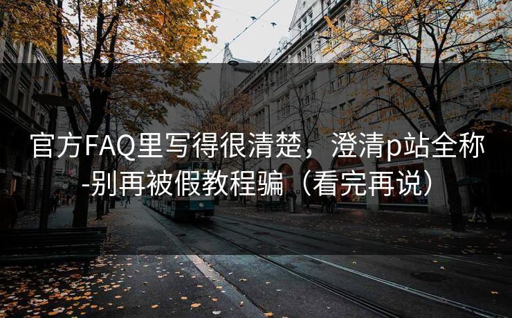 官方FAQ里写得很清楚，澄清p站全称-别再被假教程骗（看完再说）