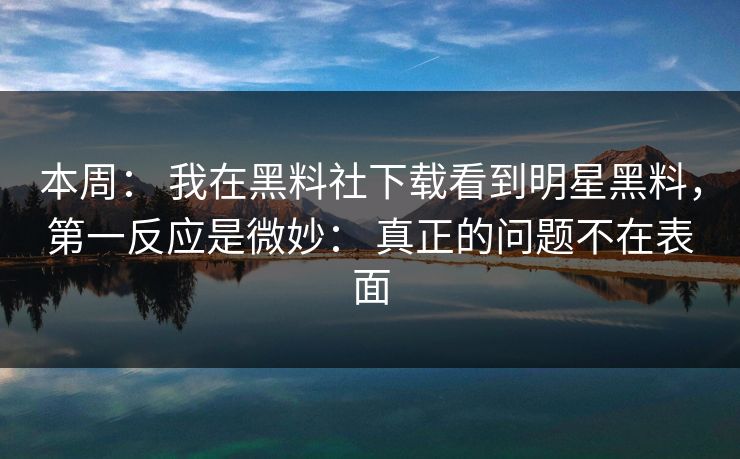 本周： 我在黑料社下载看到明星黑料，第一反应是微妙： 真正的问题不在表面