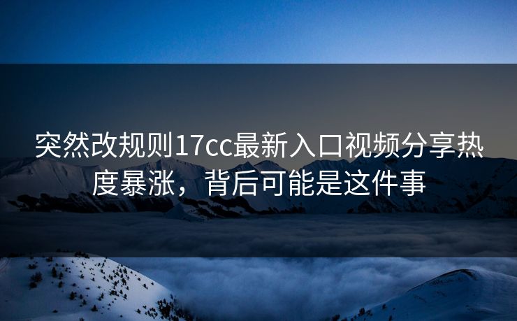 突然改规则17cc最新入口视频分享热度暴涨，背后可能是这件事