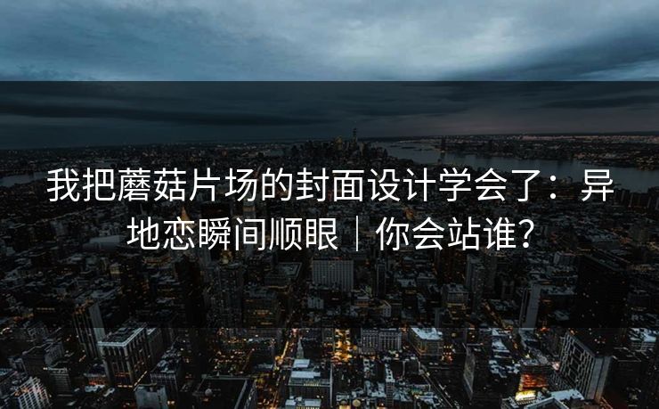 我把蘑菇片场的封面设计学会了:异地恋瞬间顺眼|你会站谁? 我把蘑菇片场的封面设计学会了:异地恋瞬间顺眼|你会站谁?