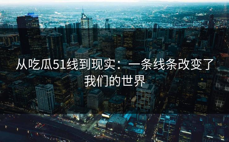 从吃瓜51线到现实：一条线条改变了我们的世界