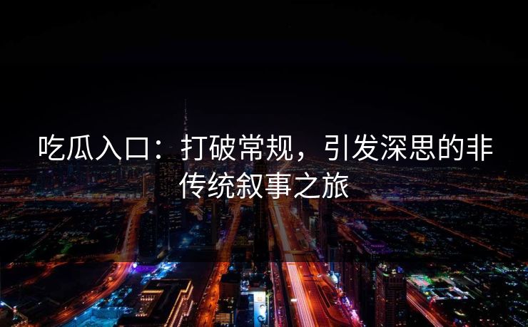 吃瓜入口：打破常规，引发深思的非传统叙事之旅