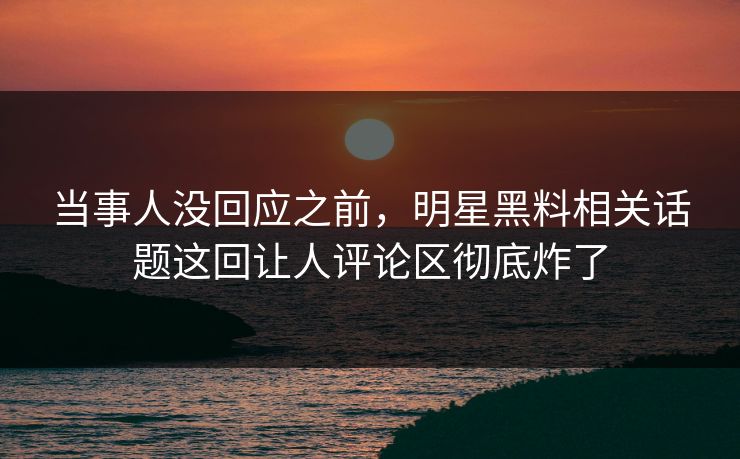 当事人没回应之前，明星黑料相关话题这回让人评论区彻底炸了