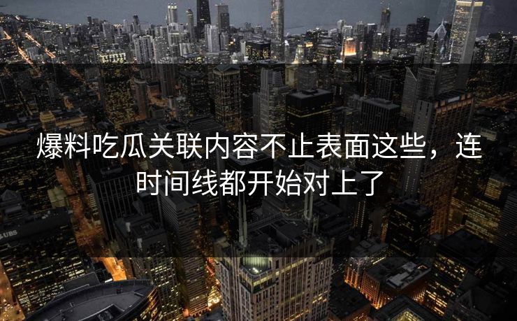爆料吃瓜关联内容不止表面这些，连时间线都开始对上了