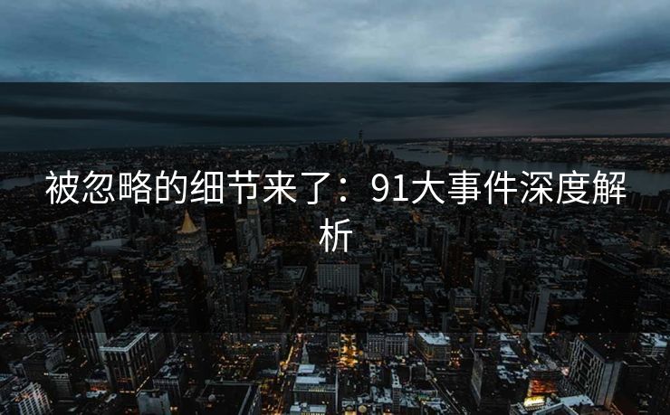 被忽略的细节来了：91大事件深度解析