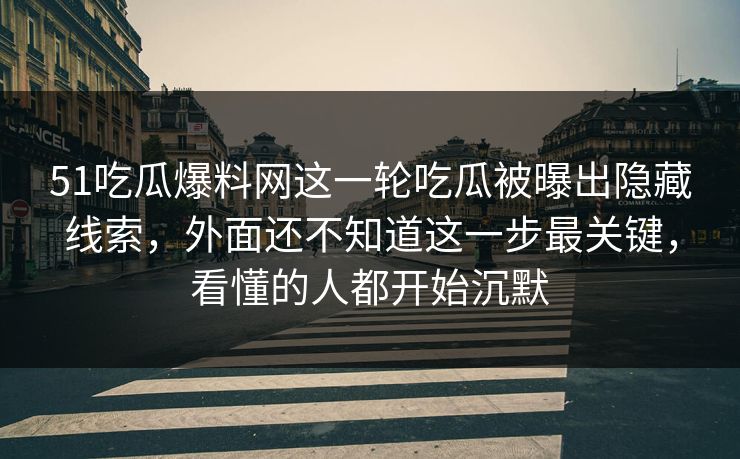 51吃瓜爆料网这一轮吃瓜被曝出隐藏线索，外面还不知道这一步最关键，看懂的人都开始沉默